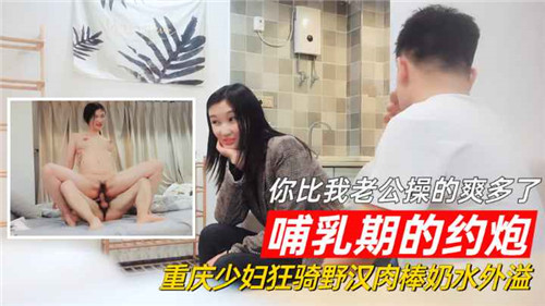 哺乳期人妻约炮爆操：狂骑野汉肉棒奶水外溢，比老公更爽