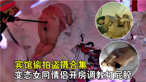 宾馆偷拍 变态女同情侣开房调教爆打骚屁股淫叫合集
